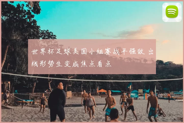 世界杯足球美国小组赛战平强敌 出线形势生变成焦点看点