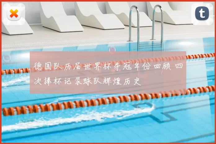 德国队历届世界杯夺冠年份回顾 四次捧杯记录球队辉煌历史