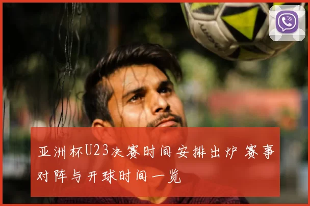 亚洲杯U23决赛时间安排出炉 赛事对阵与开球时间一览