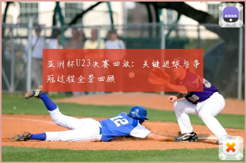 亚洲杯U23决赛回放:关键进球与争冠过程全景回顾