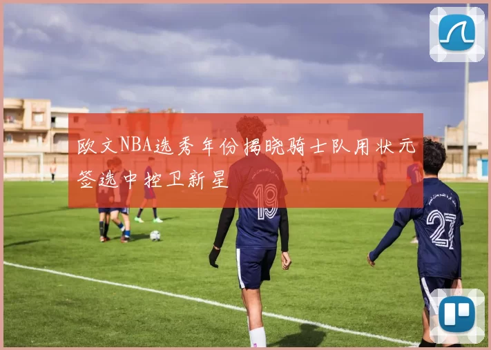 欧文NBA选秀年份揭晓骑士队用状元签选中控卫新星
