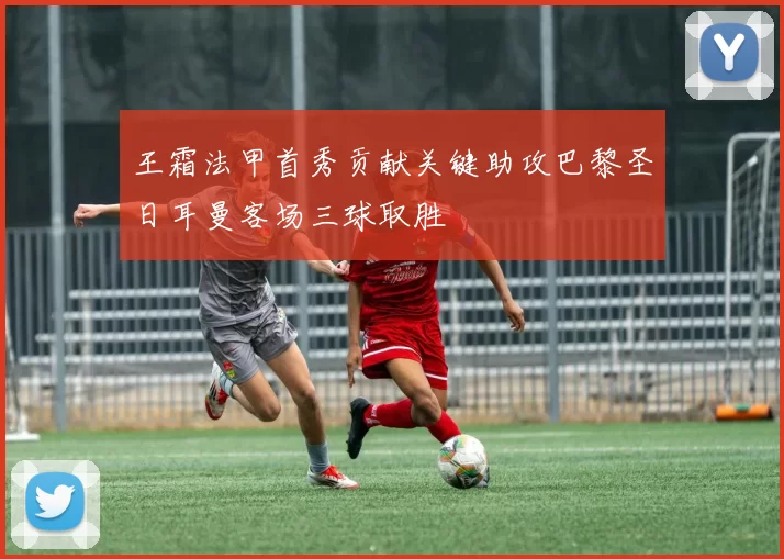 王霜法甲首秀贡献关键助攻巴黎圣日耳曼客场三球取胜