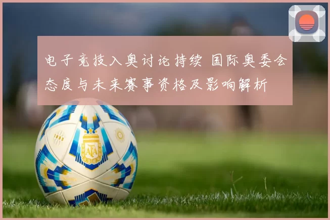 电子竞技入奥讨论持续 国际奥委会态度与未来赛事资格及影响解析