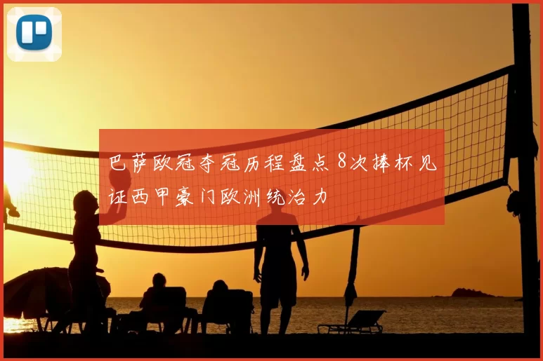 巴萨欧冠夺冠历程盘点 8次捧杯见证西甲豪门欧洲统治力