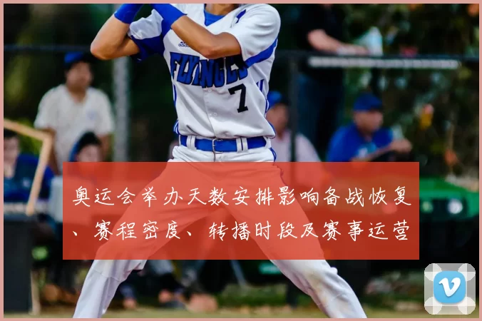奥运会举办天数安排影响备战恢复、赛程密度、转播时段及赛事运营调整
