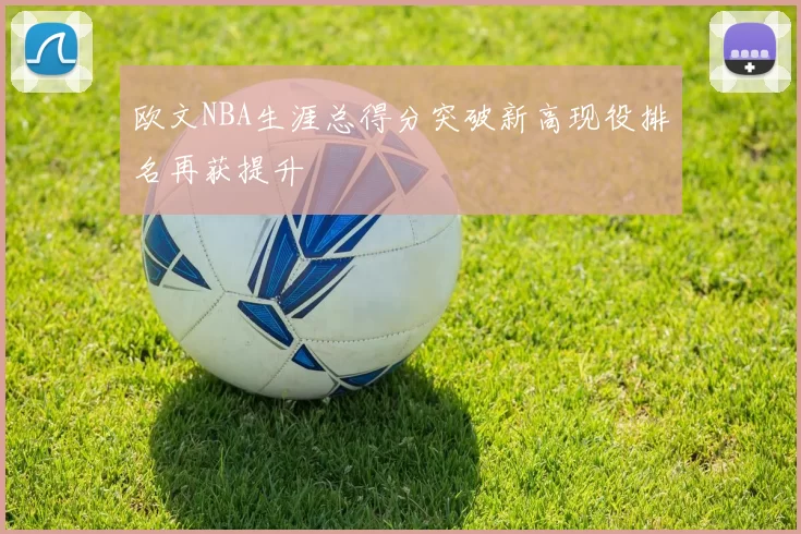 欧文NBA生涯总得分突破新高现役排名再获提升
