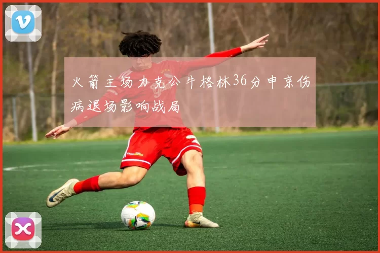 火箭主场力克公牛格林36分申京伤病退场影响战局