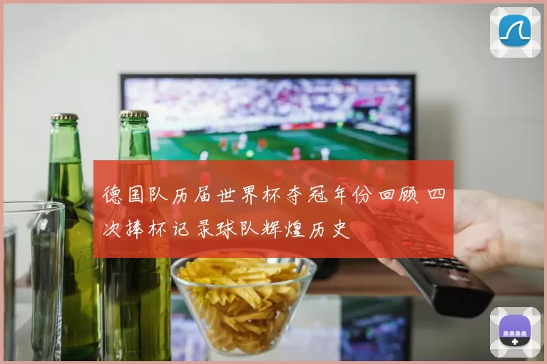 德国队历届世界杯夺冠年份回顾 四次捧杯记录球队辉煌历史