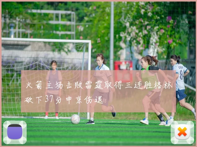 火箭主场击败雷霆取得三连胜格林砍下37分申京伤退