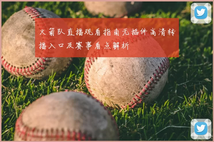 火箭队直播观看指南无插件高清转播入口及赛事看点解析