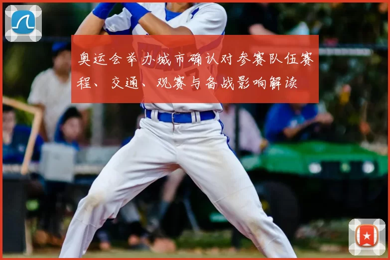 奥运会举办城市确认对参赛队伍赛程、交通、观赛与备战影响解读