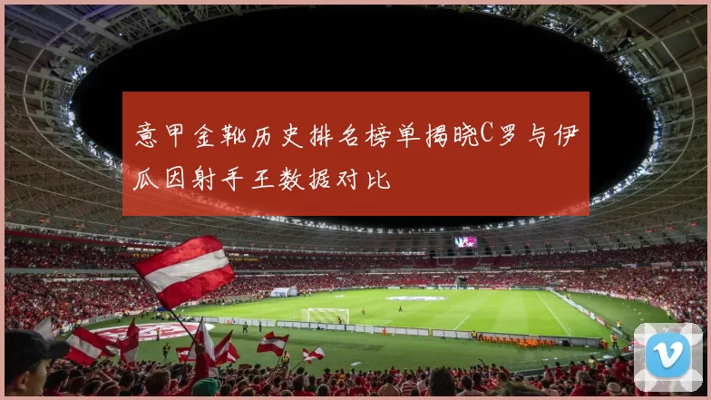 意甲金靴历史排名榜单揭晓C罗与伊瓜因射手王数据对比