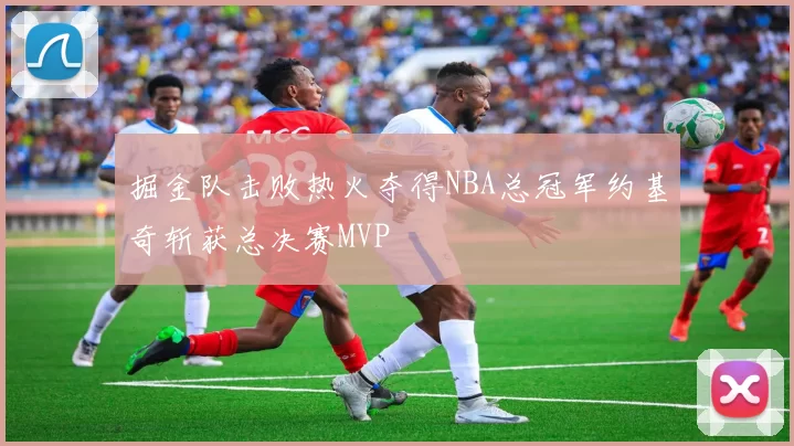 掘金队击败热火夺得NBA总冠军约基奇斩获总决赛MVP
