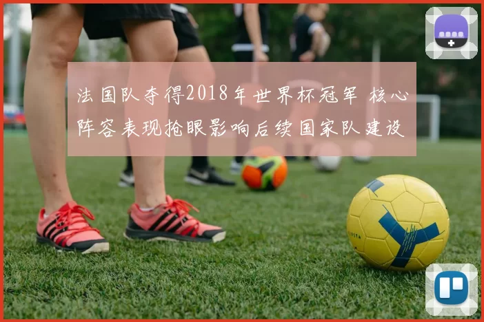 法国队夺得2018年世界杯冠军 核心阵容表现抢眼影响后续国家队建设