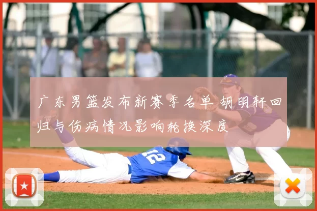 广东男篮发布新赛季名单 胡明轩回归与伤病情况影响轮换深度