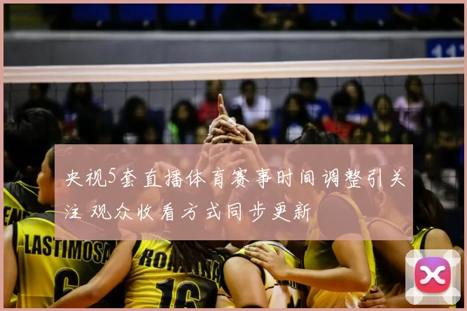 央视5套直播体育赛事时间调整引关注 观众收看方式同步更新
