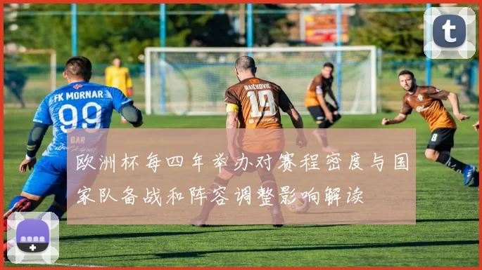 欧洲杯每四年举办对赛程密度与国家队备战和阵容调整影响解读