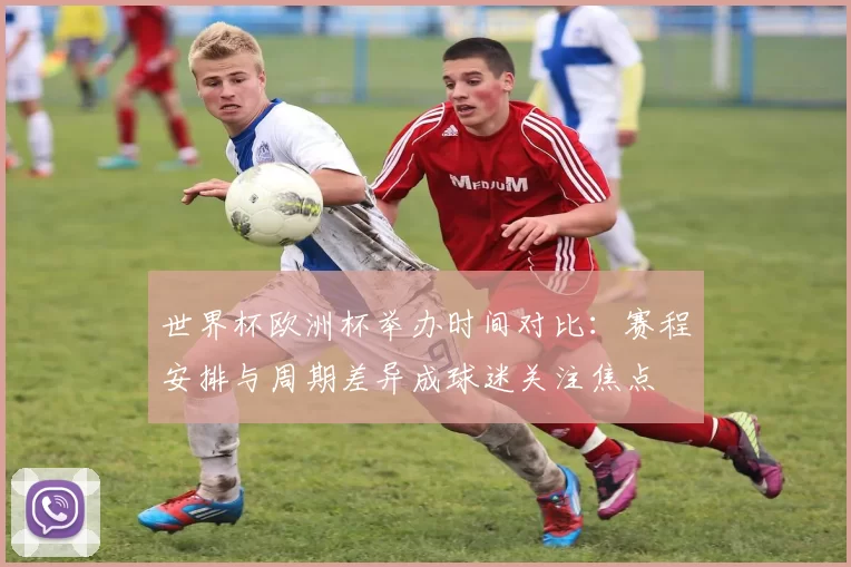 世界杯欧洲杯举办时间对比：赛程安排与周期差异成球迷关注焦点