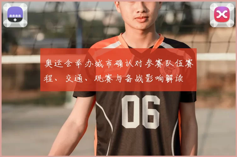 奥运会举办城市确认对参赛队伍赛程、交通、观赛与备战影响解读