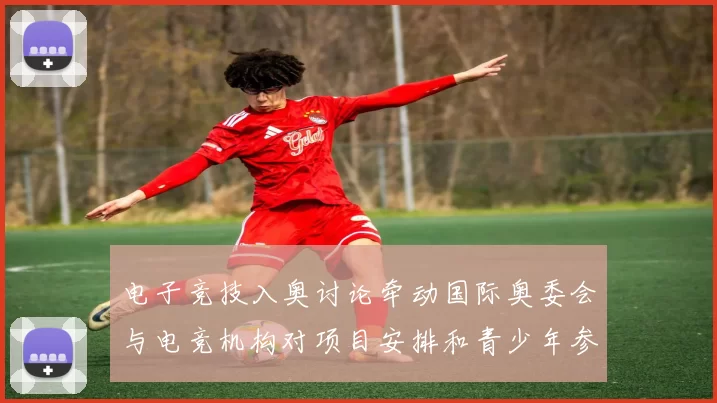 电子竞技入奥讨论牵动国际奥委会与电竞机构对项目安排和青少年参赛规则调整