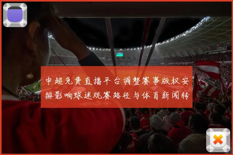 中超免费直播平台调整赛事版权安排影响球迷观赛路径与体育新闻转播解读