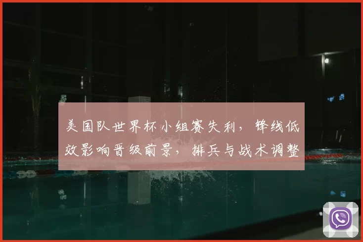 美国队世界杯小组赛失利,锋线低效影响晋级前景,排兵与战术调整成关键