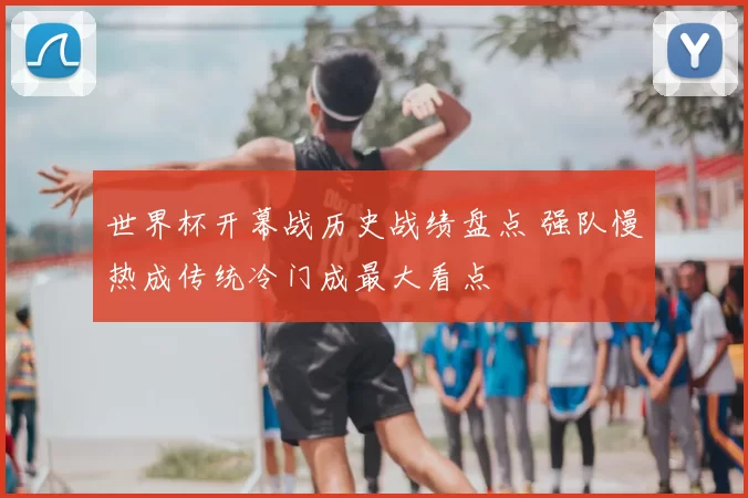 世界杯开幕战历史战绩盘点 强队慢热成传统冷门成最大看点