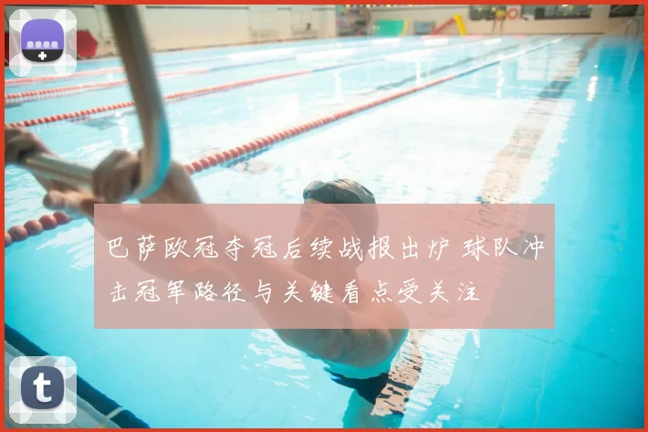 巴萨欧冠夺冠后续战报出炉 球队冲击冠军路径与关键看点受关注