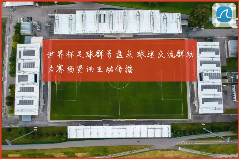 世界杯足球群号盘点 球迷交流群助力赛场资讯互动传播
