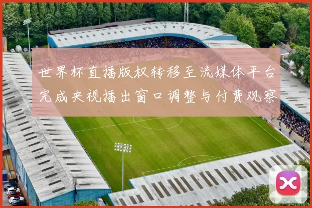 世界杯直播版权转移至流媒体平台完成央视播出窗口调整与付费观察