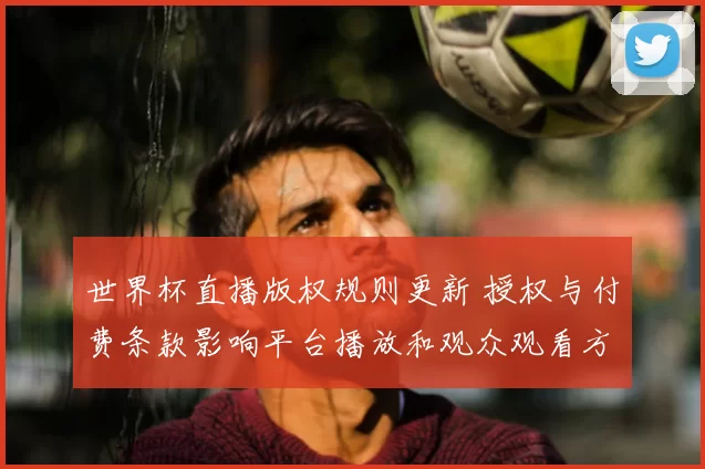 世界杯直播版权规则更新 授权与付费条款影响平台播放和观众观看方式