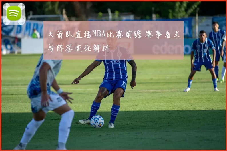 火箭队直播NBA比赛前瞻 赛事看点与阵容变化解析