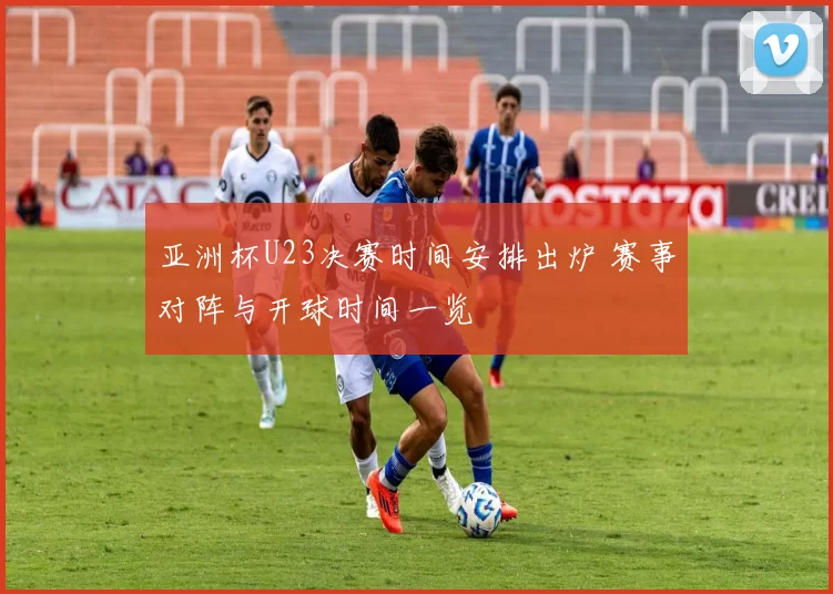 亚洲杯U23决赛时间安排出炉 赛事对阵与开球时间一览