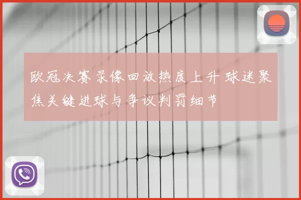 欧冠决赛录像回放热度上升 球迷聚焦关键进球与争议判罚细节