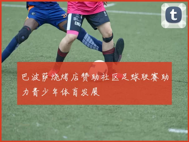 巴波萨烧烤店赞助社区足球联赛助力青少年体育发展