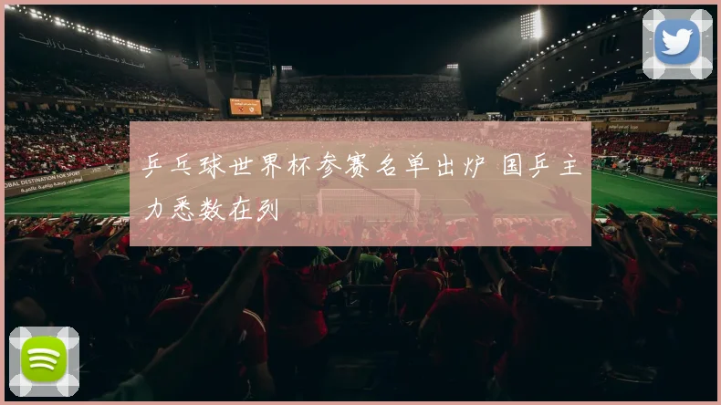 乒乓球世界杯参赛名单出炉 国乒主力悉数在列