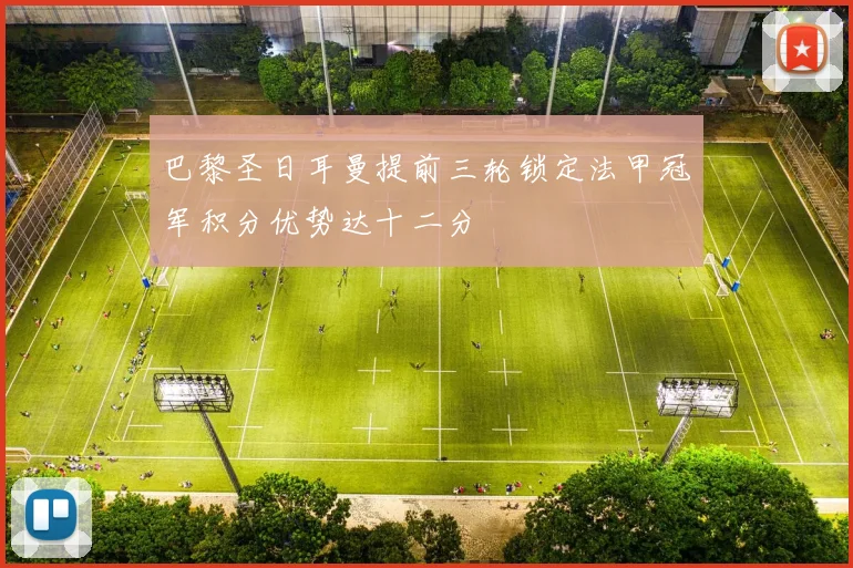 巴黎圣日耳曼提前三轮锁定法甲冠军积分优势达十二分