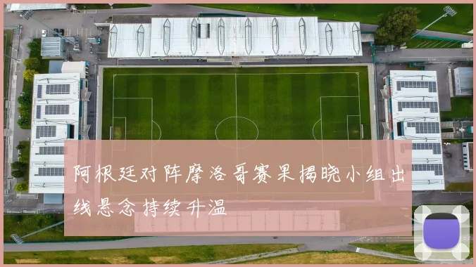 阿根廷对阵摩洛哥赛果揭晓小组出线悬念持续升温