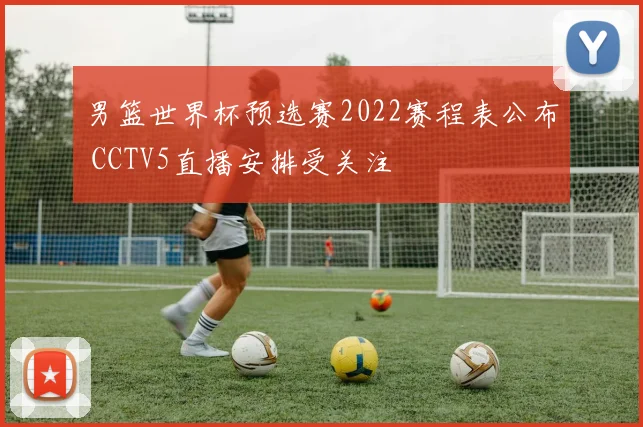 男篮世界杯预选赛2022赛程表公布 CCTV5直播安排受关注