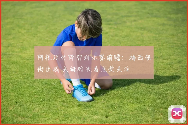阿根廷对阵智利比赛前瞻：梅西领衔出战 关键对决看点受关注