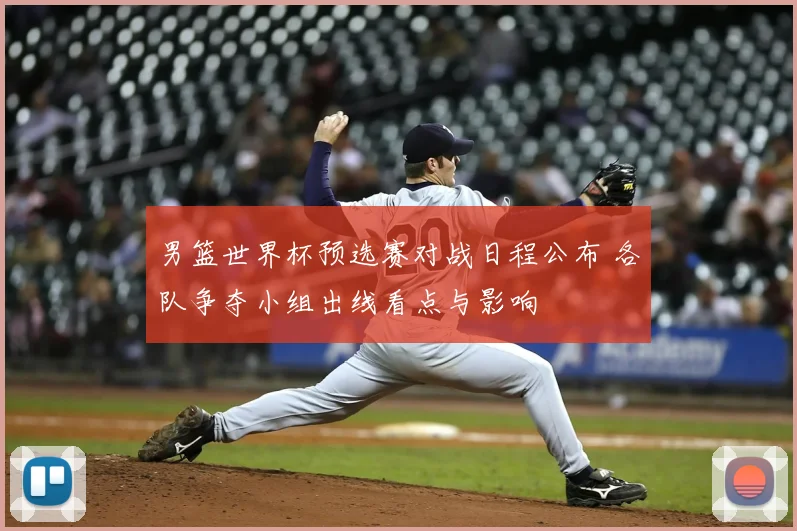 男篮世界杯预选赛对战日程公布 各队争夺小组出线看点与影响