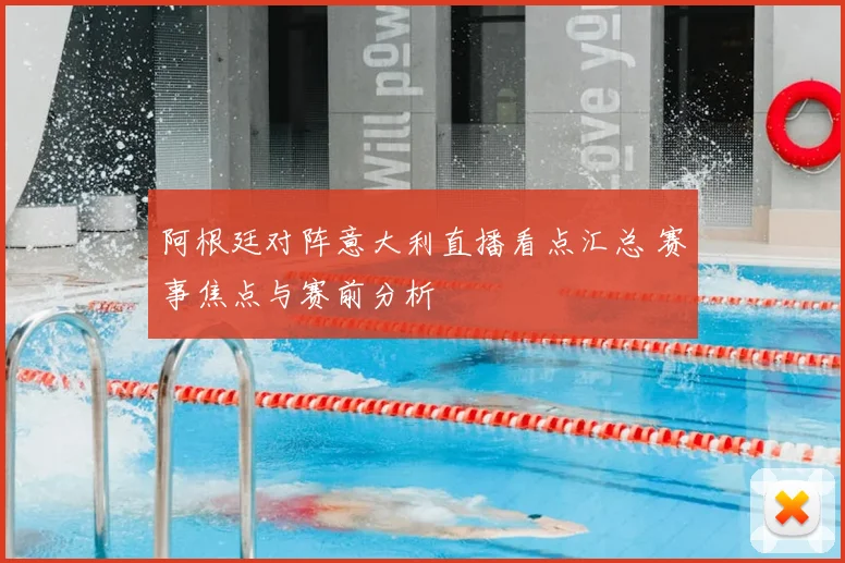 阿根廷对阵意大利直播看点汇总 赛事焦点与赛前分析