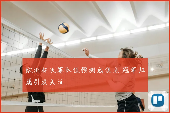 欧洲杯决赛队伍预测成焦点 冠军归属引发关注