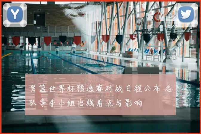 男篮世界杯预选赛对战日程公布 各队争夺小组出线看点与影响