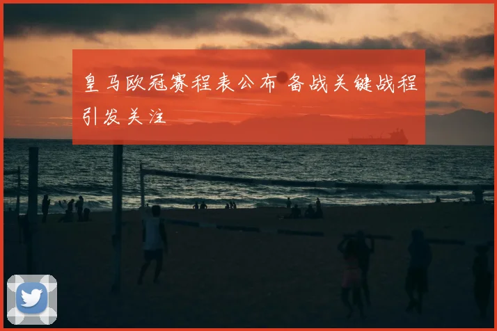 皇马欧冠赛程表公布 备战关键战程引发关注