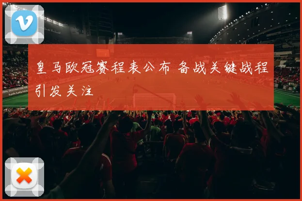 皇马欧冠赛程表公布 备战关键战程引发关注