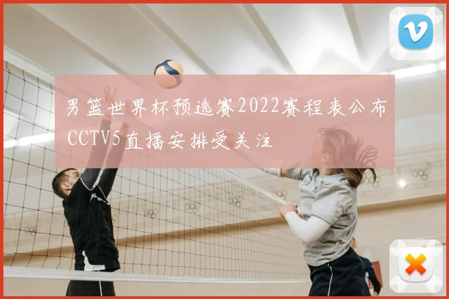 男篮世界杯预选赛2022赛程表公布 CCTV5直播安排受关注