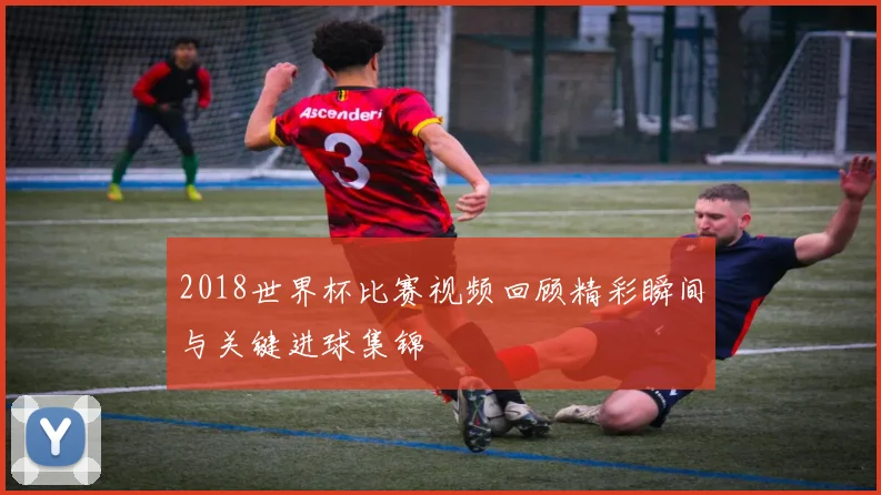 2018世界杯比赛视频回顾精彩瞬间与关键进球集锦